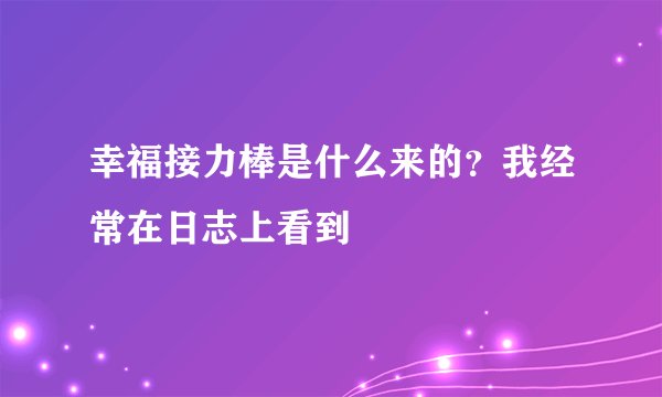 幸福接力棒是什么来的？我经常在日志上看到