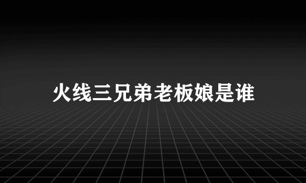 火线三兄弟老板娘是谁