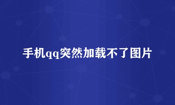 手机qq突然加载不了图片