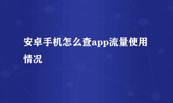 安卓手机怎么查app流量使用情况