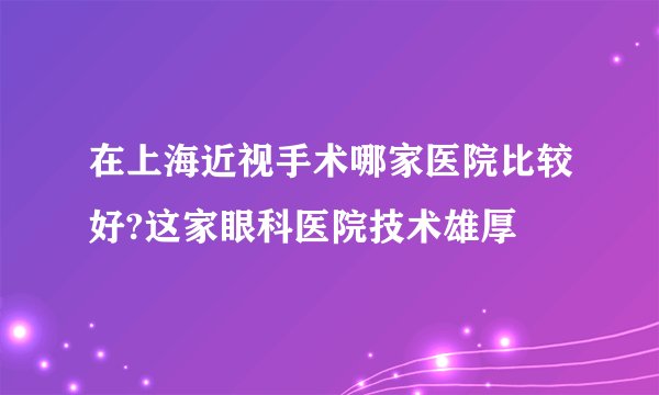 在上海近视手术哪家医院比较好?这家眼科医院技术雄厚