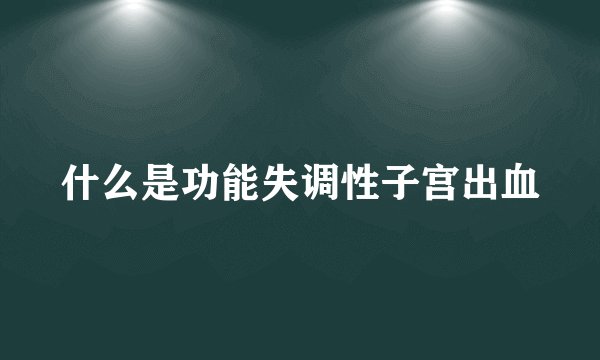 什么是功能失调性子宫出血