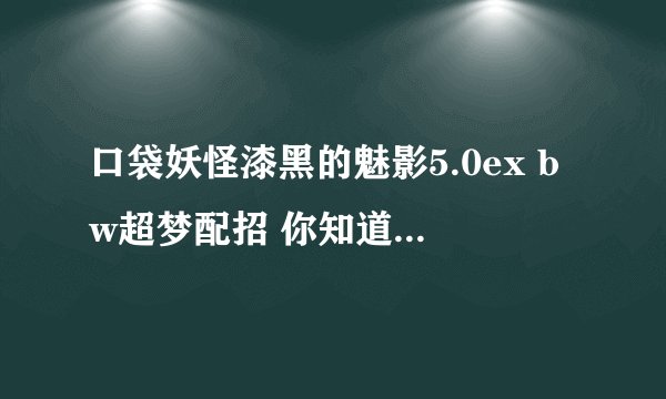 口袋妖怪漆黑的魅影5.0ex bw超梦配招 你知道有哪些超梦配招吗