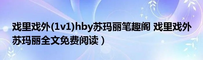 戏里戏外(1v1)hby苏玛丽笔趣阁 戏里戏外 苏玛丽全文免费阅读）
