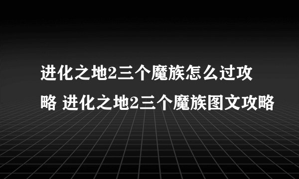 进化之地2三个魔族怎么过攻略 进化之地2三个魔族图文攻略