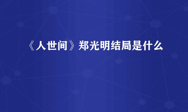 《人世间》郑光明结局是什么