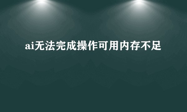 ai无法完成操作可用内存不足