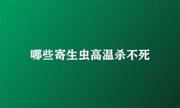 哪些寄生虫高温杀不死