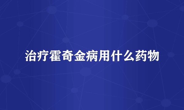 治疗霍奇金病用什么药物