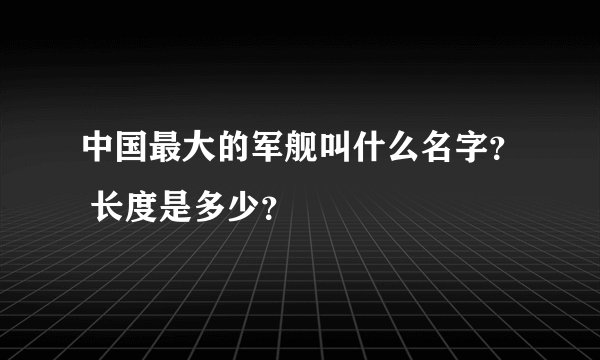 中国最大的军舰叫什么名字？ 长度是多少？