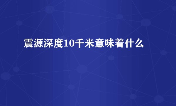 震源深度10千米意味着什么