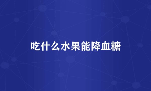 吃什么水果能降血糖