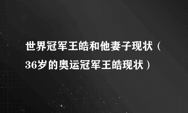 世界冠军王皓和他妻子现状（36岁的奥运冠军王皓现状）