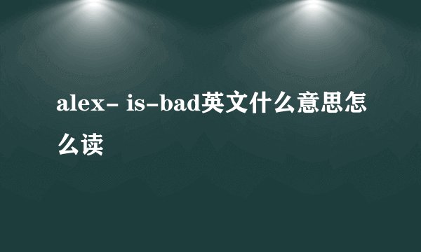 alex- is-bad英文什么意思怎么读