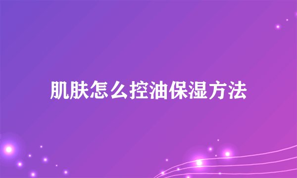 肌肤怎么控油保湿方法