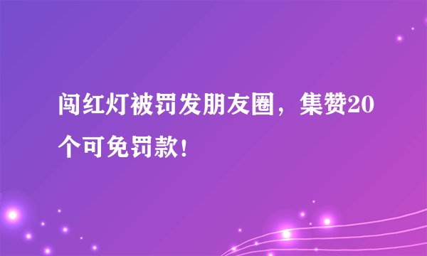 闯红灯被罚发朋友圈，集赞20个可免罚款！