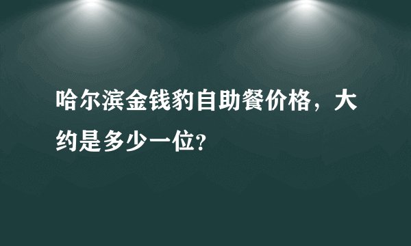 哈尔滨金钱豹自助餐价格，大约是多少一位？