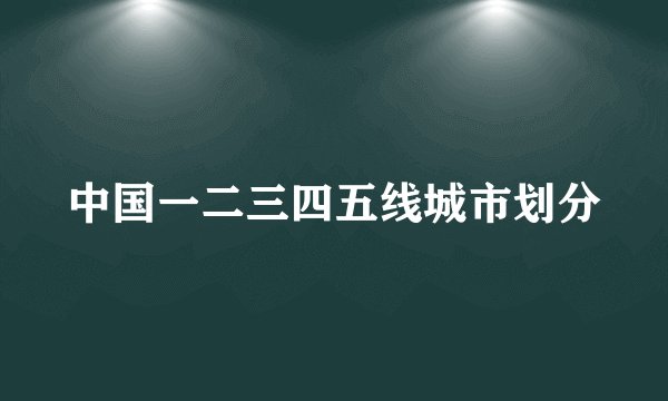 中国一二三四五线城市划分