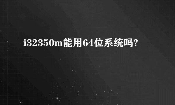 i32350m能用64位系统吗?