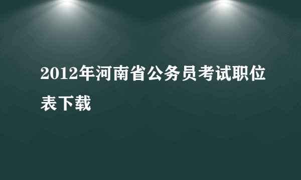 2012年河南省公务员考试职位表下载