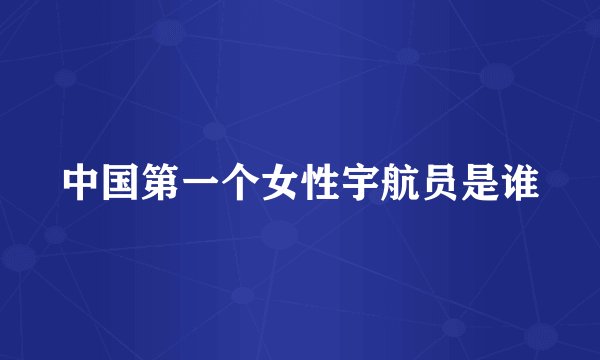 中国第一个女性宇航员是谁