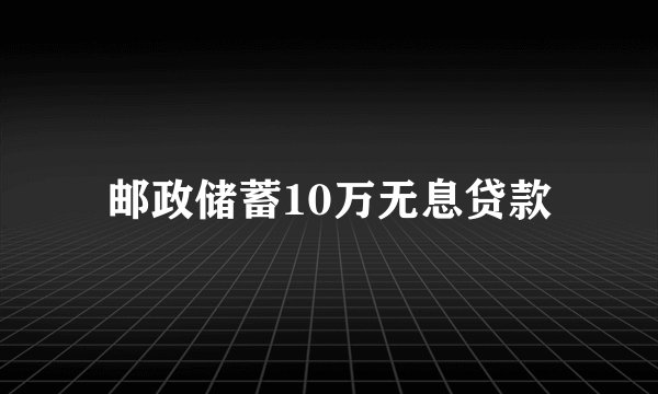 邮政储蓄10万无息贷款