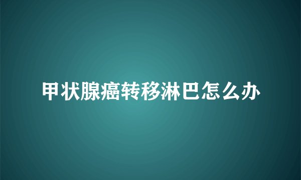甲状腺癌转移淋巴怎么办