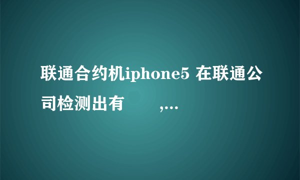 联通合约机iphone5 在联通公司检测出有問題,要返厂换新机 要半个月靠谱吗 换的是什么机器阿?
