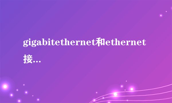 gigabitethernet和ethernet接口的区别是什么