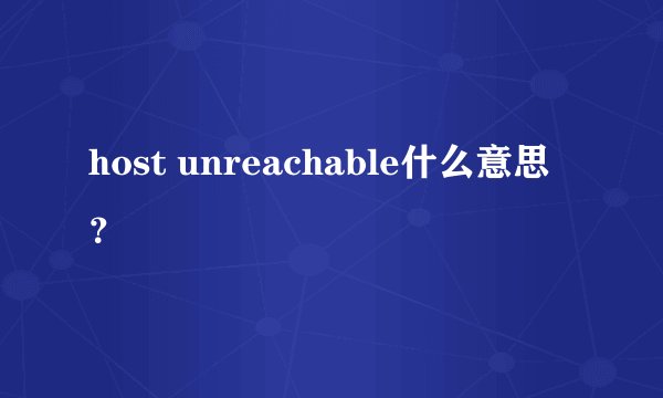 host unreachable什么意思？