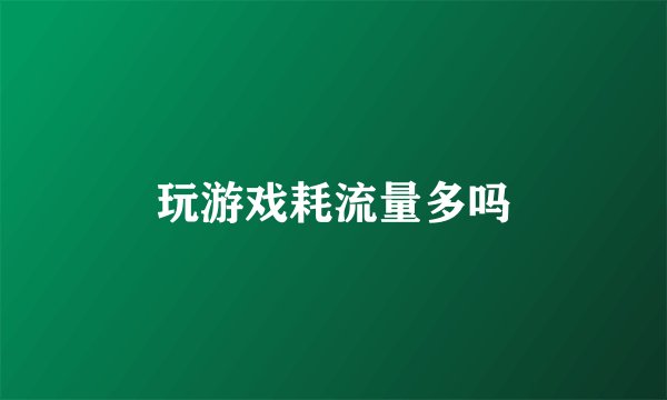 玩游戏耗流量多吗