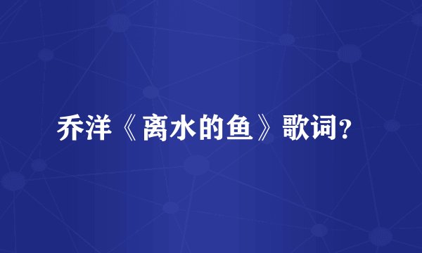乔洋《离水的鱼》歌词？