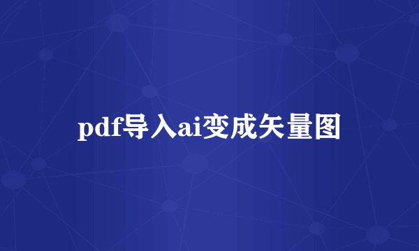 pdf导入ai变成矢量图