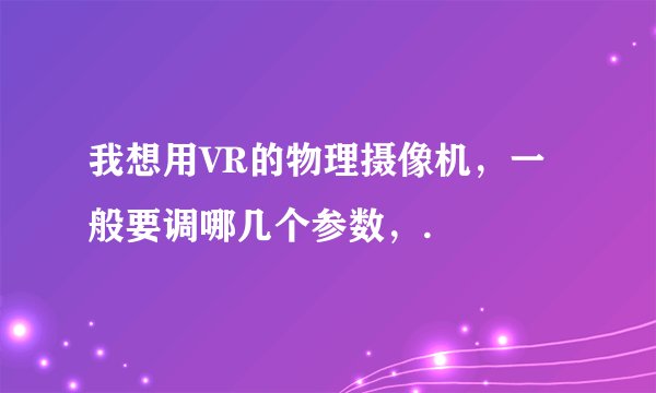 我想用VR的物理摄像机，一般要调哪几个参数，.