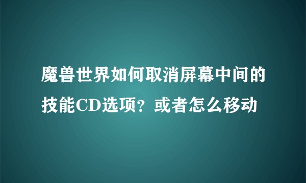 魔兽世界如何取消屏幕中间的技能CD选项？或者怎么移动