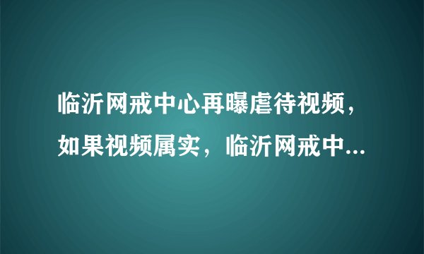 临沂网戒中心再曝虐待视频，如果视频属实，临沂网戒中心将要负怎样的责任？