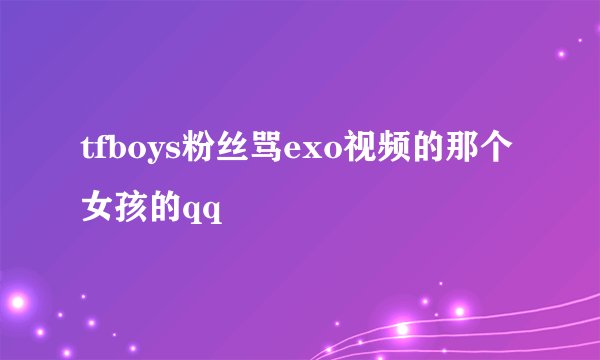 tfboys粉丝骂exo视频的那个女孩的qq