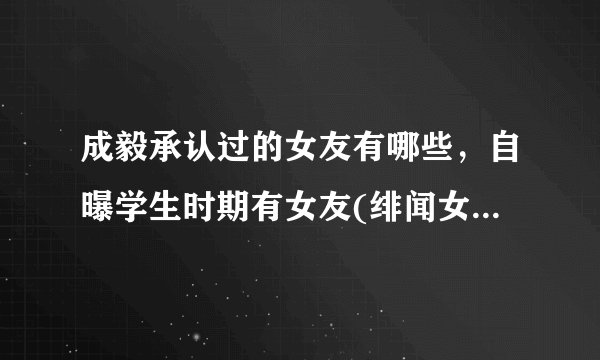 成毅承认过的女友有哪些，自曝学生时期有女友(绯闻女友孟子义)—飞外