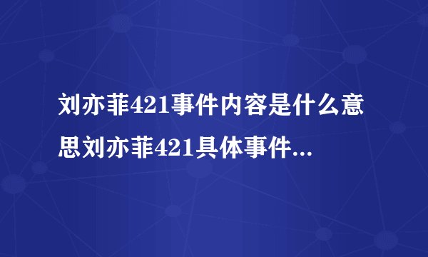 刘亦菲421事件内容是什么意思刘亦菲421具体事件截图详情深扒