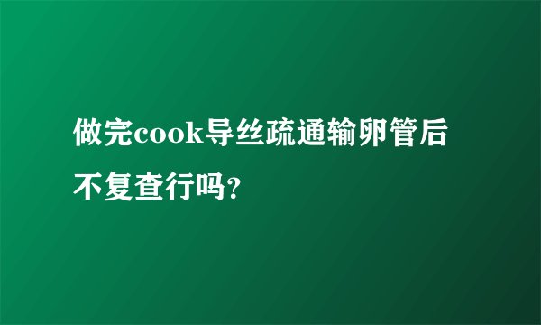 做完cook导丝疏通输卵管后不复查行吗？