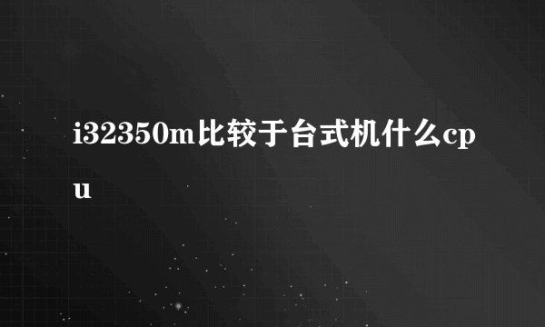 i32350m比较于台式机什么cpu