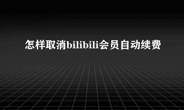 怎样取消bilibili会员自动续费