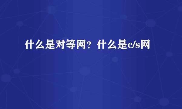 什么是对等网？什么是c/s网