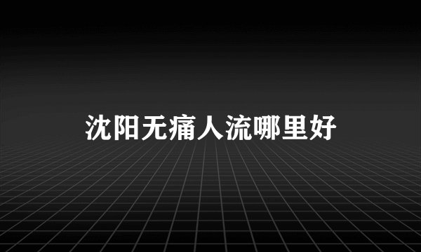 沈阳无痛人流哪里好