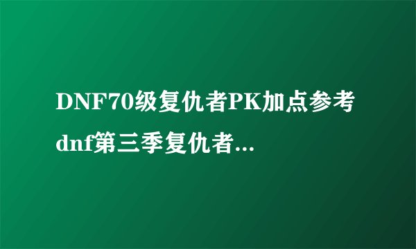 DNF70级复仇者PK加点参考 dnf第三季复仇者pk加点