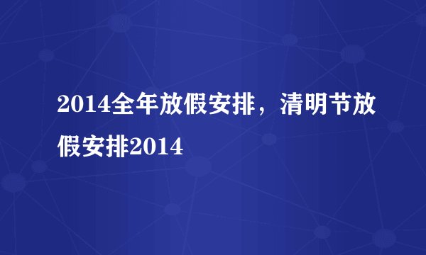 2014全年放假安排，清明节放假安排2014