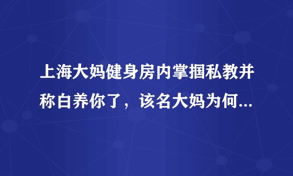 上海大妈健身房内掌掴私教并称白养你了，该名大妈为何这么做？