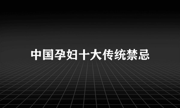 中国孕妇十大传统禁忌