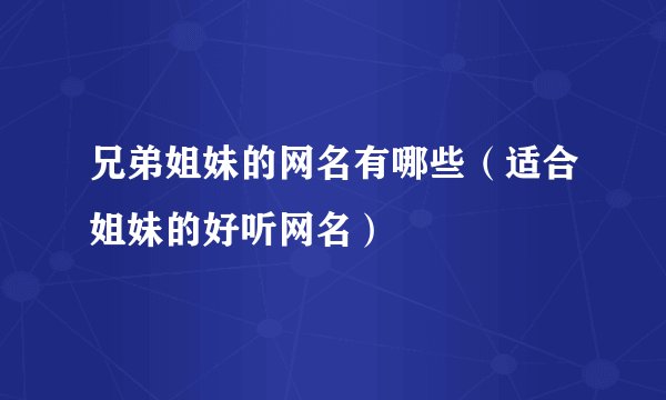 兄弟姐妹的网名有哪些（适合姐妹的好听网名）