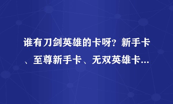 谁有刀剑英雄的卡呀？新手卡、至尊新手卡、无双英雄卡等等随便给一张